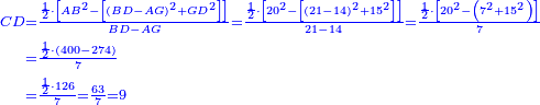 \scriptstyle{\color{blue}{\begin{align}\scriptstyle CD &\scriptstyle=\frac{\frac{1}{2}\sdot\left[AB^2-\left[\left(BD-AG\right)^2+GD^2\right]\right]}{BD-AG}=\frac{\frac{1}{2}\sdot\left[20^2-\left[\left(21-14\right)^2+15^2\right]\right]}{21-14}=\frac{\frac{1}{2}\sdot\left[20^2-\left(7^2+15^2\right)\right]}{7}\\&\scriptstyle=\frac{\frac{1}{2}\sdot\left(400-274\right)}{7}\\&\scriptstyle=\frac{\frac{1}{2}\sdot126}{7}=\frac{63}{7}=9\\\end{align}}}