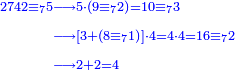 {\color{blue}{\begin{align}\scriptstyle2742\equiv_75&\scriptstyle\longrightarrow5\sdot\left(9\equiv_72\right)=10\equiv_73\\&\scriptstyle\longrightarrow\left[3+\left(8\equiv_71\right)\right]\sdot4=4\sdot4=16\equiv_72\\&\scriptstyle\longrightarrow2+2=4\\\end{align}}}