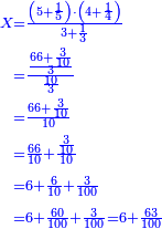 \scriptstyle{\color{blue}{\begin{align}\scriptstyle X&\scriptstyle=\frac{\left(5+\frac{1}{5}\right)\sdot\left(4+\frac{1}{4}\right)}{3+\frac{1}{3}}\\&\scriptstyle=\frac{\frac{66+\frac{3}{10}}{3}}{\frac{10}{3}}\\&\scriptstyle=\frac{66+\frac{3}{10}}{10}\\&\scriptstyle=\frac{66}{10}+\frac{\frac{3}{10}}{10}\\&\scriptstyle=6+\frac{6}{10}+\frac{3}{100}\\&\scriptstyle=6+\frac{60}{100}+\frac{3}{100}=6+\frac{63}{100}\\\end{align}}}