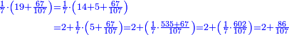 \scriptstyle{\color{blue}{\begin{align}\scriptstyle\frac{1}{7}\sdot\left(19+\frac{67}{107}\right)&\scriptstyle=\frac{1}{7}\sdot\left(14+5+\frac{67}{107}\right)\\&\scriptstyle=2+\frac{1}{7}\sdot\left(5+\frac{67}{107}\right)=2+\left(\frac{1}{7}\sdot\frac{535+67}{107}\right)=2+\left(\frac{1}{7}\sdot\frac{602}{107}\right)=2+\frac{86}{107}\\\end{align}}}