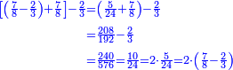 \scriptstyle{\color{blue}{\begin{align}\scriptstyle\left[\left(\frac{7}{8}-\frac{2}{3}\right)+\frac{7}{8}\right]-\frac{2}{3}&\scriptstyle=\left(\frac{5}{24}+\frac{7}{8}\right)-\frac{2}{3}\\&\scriptstyle=\frac{208}{192}-\frac{2}{3}\\&\scriptstyle=\frac{240}{576}=\frac{10}{24}=2\sdot\frac{5}{24}=2\sdot\left(\frac{7}{8}-\frac{2}{3}\right)\\\end{align}}}