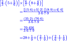 {\color{blue}{\begin{align}\scriptstyle\left[\frac{2}{3}\sdot\left(5+\frac{5}{6}\right)\right]&\scriptstyle\times\left[\frac{6}{7}\sdot\left(8+\frac{4}{9}\right)\right]\\&\scriptstyle=\frac{\left[\left[\left(5\sdot6\right)+5\right]\sdot2\right]\sdot\left[\left[\left(8\sdot9\right)+4\right]\sdot6\right]}{3\sdot6\sdot7\sdot9}\\&\scriptstyle=\frac{\left(35\sdot2\right)\sdot\left(76\sdot6\right)}{3\sdot6\sdot7\sdot9}\\&\scriptstyle=\frac{70\sdot456}{3\sdot6\sdot7\sdot9}\\&\scriptstyle=28+\frac{1}{9}+\left(\frac{2}{7}\sdot\frac{1}{9}\right)+\left(\frac{2}{6}\sdot\frac{1}{7}\sdot\frac{1}{9}\right)\end{align}}}
