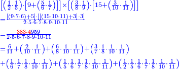 {\color{blue}{\begin{align}&\scriptstyle\left[\left(\frac{1}{2}\sdot\frac{1}{5}\right)\sdot\left[9+\left(\frac{5}{6}\sdot\frac{1}{7}\right)\right]\right]\times\left[\left(\frac{3}{8}\sdot\frac{1}{9}\right)\sdot\left[15+\left(\frac{3}{10}\sdot\frac{1}{11}\right)\right]\right]\\&\scriptstyle=\frac{\left[\left(9\sdot7\sdot6\right)+5\right]\sdot\left[\left[\left(15\sdot10\sdot11\right)+3\right]\sdot3\right]}{2\sdot5\sdot6\sdot7\sdot8\sdot9\sdot10\sdot11}\\&\scriptstyle=\frac{{\color{red}{383\sdot4}}959}{2\sdot5\sdot6\sdot7\sdot8\sdot9\sdot10\sdot11}\\&\scriptstyle=\frac{6}{11}+\left(\frac{2}{10}\sdot\frac{1}{11}\right)+\left(\frac{6}{8}\sdot\frac{1}{10}\sdot\frac{1}{11}\right)+\left(\frac{3}{7}\sdot\frac{1}{8}\sdot\frac{1}{10}\sdot\frac{1}{11}\right)\\&\scriptstyle+\left(\frac{1}{6}\sdot\frac{1}{7}\sdot\frac{1}{8}\sdot\frac{1}{10}\sdot\frac{1}{11}\right)+\left(\frac{1}{5}\sdot\frac{1}{6}\sdot\frac{1}{7}\sdot\frac{1}{8}\sdot\frac{1}{10}\sdot\frac{1}{11}\right)+\left(\frac{1}{2}\sdot\frac{1}{5}\sdot\frac{1}{6}\sdot\frac{1}{7}\sdot\frac{1}{8}\sdot\frac{1}{10}\sdot\frac{1}{11}\right)\\\end{align}}}