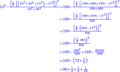 \scriptstyle{\color{blue}{\begin{align}\scriptstyle13^2-\frac{\left[\frac{1}{2}\sdot\left[\left(10^2+20^2+13^2\right)-17^2\right]\right]^2}{10^2+20^2}&\scriptstyle=169-\frac{\left[\frac{1}{2}\sdot\left[\left(100+400+169\right)-17^2\right]\right]^2}{100+400}\\&\scriptstyle=169-\frac{\left[\frac{1}{2}\sdot\left[\left(500+169\right)-17^2\right]\right]^2}{500}\\&\scriptstyle=169-\frac{\left[\frac{1}{2}\sdot\left(669-17^2\right)\right]^2}{500}\\&\scriptstyle=169-\frac{\left(\frac{1}{2}\sdot380\right)^2}{500}\\&\scriptstyle=169-\frac{190^2}{500}=169-\frac{36100}{500}\\&\scriptstyle=169-\left(72+\frac{1}{5}\right)\\&\scriptstyle=96+\frac{1}{2}+\frac{1}{5}+\frac{1}{10}\end{align}}}