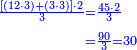 \scriptstyle{\color{blue}{\begin{align}\scriptstyle\frac{\left[\left(12\sdot3\right)+\left(3\sdot3\right)\right]\sdot2}{3}&\scriptstyle=\frac{45\sdot2}{3}\\&\scriptstyle=\frac{90}{3}=30\\\end{align}}}
