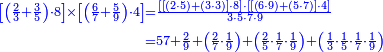 {\color{blue}{\begin{align}\scriptstyle\left[\left(\frac{2}{3}+\frac{3}{5}\right)\sdot8\right]\times\left[\left(\frac{6}{7}+\frac{5}{9}\right)\sdot4\right]&\scriptstyle=\frac{\left[\left[\left(2\sdot5\right)+\left(3\sdot3\right)\right]\sdot8\right]\sdot\left[\left[\left(6\sdot9\right)+\left(5\sdot7\right)\right]\sdot4\right]}{3\sdot5\sdot7\sdot9}\\&\scriptstyle=57+\frac{2}{9}+\left(\frac{2}{7}\sdot\frac{1}{9}\right)+\left(\frac{2}{5}\sdot\frac{1}{7}\sdot\frac{1}{9}\right)+\left(\frac{1}{3}\sdot\frac{1}{5}\sdot\frac{1}{7}\sdot\frac{1}{9}\right)\\\end{align}}}