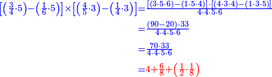 {\color{blue}{\begin{align}\scriptstyle\left[\left(\frac{3}{4}\sdot5\right)-\left(\frac{1}{6}\sdot5\right)\right]\times\left[\left(\frac{4}{5}\sdot3\right)-\left(\frac{1}{4}\sdot3\right)\right]&\scriptstyle=\frac{\left[\left(3\sdot5\sdot6\right)-\left(1\sdot5\sdot4\right)\right]\sdot\left[\left(4\sdot3\sdot4\right)-\left(1\sdot3\sdot5\right)\right]}{4\sdot4\sdot5\sdot6}\\&\scriptstyle=\frac{\left(90-20\right)\sdot33}{4\sdot4\sdot5\sdot6}\\&\scriptstyle=\frac{70\sdot33}{4\sdot4\sdot5\sdot6}\\&\scriptstyle=\color{red}{4+\frac{6}{8}+\left(\frac{1}{2}\sdot\frac{1}{8}\right)}\\\end{align}}}
