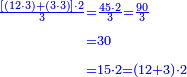 \scriptstyle{\color{blue}{\begin{align}\scriptstyle\frac{\left[\left(12\sdot3\right)+\left(3\sdot3\right)\right]\sdot2}{3}&\scriptstyle=\frac{45\sdot2}{3}=\frac{90}{3}\\&\scriptstyle=30\\&\scriptstyle=15\sdot2=\left(12+3\right)\sdot2\\\end{align}}}