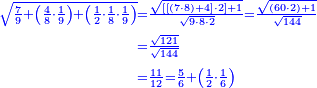 {\color{blue}{\begin{align}\scriptstyle\sqrt{\frac{7}{9}+\left(\frac{4}{8}\sdot\frac{1}{9}\right)+\left(\frac{1}{2}\sdot\frac{1}{8}\sdot\frac{1}{9}\right)}&\scriptstyle=\frac{\sqrt{\left[\left[\left(7\sdot8\right)+4\right]\sdot2\right]+1}}{\sqrt{9\sdot8\sdot2}}=\frac{\sqrt{\left(60\sdot2\right)+1}}{\sqrt{144}}\\&\scriptstyle=\frac{\sqrt{121}}{\sqrt{144}}\\&\scriptstyle=\frac{11}{12}=\frac{5}{6}+\left(\frac{1}{2}\sdot\frac{1}{6}\right)\\\end{align}}}