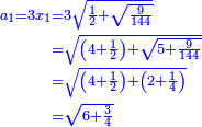 \scriptstyle{\color{blue}{\begin{align}\scriptstyle a_1=3x_1&\scriptstyle=3\sqrt{\frac{1}{2}+\sqrt{\frac{9}{144}}}\\&\scriptstyle=\sqrt{\left(4+\frac{1}{2}\right)+\sqrt{5+\frac{9}{144}}}\\&\scriptstyle=\sqrt{\left(4+\frac{1}{2}\right)+\left(2+\frac{1}{4}\right)}\\&\scriptstyle=\sqrt{6+\frac{3}{4}}\\\end{align}}}