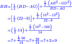 \scriptstyle{\color{blue}{\begin{align}\scriptstyle BH &\scriptstyle=\left[\frac{1}{2}\sdot\left(BD-AG\right)\right]+\frac{\frac{1}{2}\sdot\left(AB^2-GD^2\right)}{BD-AG}\\&\scriptstyle=\left[\frac{1}{2}\sdot\left(22-8\right)\right]+\frac{\frac{1}{2}\sdot\left(15^2-13^2\right)}{22-8}\\&\scriptstyle=\left(\frac{1}{2}\sdot14\right)+\frac{\frac{1}{2}\sdot\left(15^2-169\right)}{14}\\&\scriptstyle=7+\frac{\frac{1}{2}\sdot56}{14}=7+\frac{28}{14}=7+2=9\\\end{align}}}