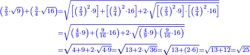 \scriptstyle{\color{blue}{\begin{align}\scriptstyle\left(\frac{2}{3}\sdot\sqrt{9}\right)+\left(\frac{3}{4}\sdot\sqrt{16}\right)&\scriptstyle=\sqrt{\left[\left(\frac{2}{3}\right)^2\sdot9\right]+\left[\left(\frac{3}{4}\right)^2\sdot16\right]+2\sdot\sqrt{\left[\left(\frac{2}{3}\right)^2\sdot9\right]\sdot\left[\left(\frac{3}{4}\right)^2\sdot16\right]}}\\&\scriptstyle=\sqrt{\left(\frac{4}{9}\sdot9\right)+\left(\frac{9}{16}\sdot16\right)+2\sdot\sqrt{\left(\frac{4}{9}\sdot9\right)\sdot\left(\frac{9}{16}\sdot16\right)}}\\&\scriptstyle=\sqrt{4+9+2\sdot\sqrt{4\sdot9}}=\sqrt{13+2\sdot\sqrt{36}}=\sqrt{13+\left(2\sdot6\right)}=\sqrt{13+12}=\sqrt{25}\\\end{align}}}