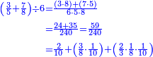 {\color{blue}{\begin{align}\scriptstyle\left(\frac{3}{5}+\frac{7}{8}\right)\div6&\scriptstyle=\frac{\left(3\sdot8\right)+\left(7\sdot5\right)}{6\sdot5\sdot8}\\&\scriptstyle=\frac{24+35}{240}=\frac{59}{240}\\&\scriptstyle=\frac{2}{10}+\left(\frac{3}{8}\sdot\frac{1}{10}\right)+\left(\frac{2}{3}\sdot\frac{1}{8}\sdot\frac{1}{10}\right)\\\end{align}}}