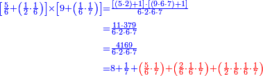 {\color{blue}{\begin{align}\scriptstyle\left[\frac{5}{6}+\left(\frac{1}{2}\sdot\frac{1}{6}\right)\right]\times\left[9+\left(\frac{1}{6}\sdot\frac{1}{7}\right)\right]&\scriptstyle=\frac{\left[\left(5\sdot2\right)+1\right]\sdot\left[\left(9\sdot6\sdot7\right)+1\right]}{6\sdot2\sdot6\sdot7}\\&\scriptstyle=\frac{11\sdot379}{6\sdot2\sdot6\sdot7}\\&\scriptstyle=\frac{4169}{6\sdot2\sdot6\sdot7}\\&\scriptstyle=8+\frac{1}{7}+\color{red}{\left(\frac{5}{6}\sdot\frac{1}{7}\right)+\left(\frac{2}{6}\sdot\frac{1}{6}\sdot\frac{1}{7}\right)+\left(\frac{1}{2}\sdot\frac{1}{6}\sdot\frac{1}{6}\sdot\frac{1}{7}\right)}\\\end{align}}}