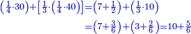 \scriptstyle{\color{blue}{\begin{align}\scriptstyle\left(\frac{1}{4}\sdot30\right)+\left[\frac{1}{3}\sdot\left(\frac{1}{4}\sdot40\right)\right]&\scriptstyle=\left(7+\frac{1}{2}\right)+\left(\frac{1}{3}\sdot10\right)\\&\scriptstyle=\left(7+\frac{3}{6}\right)+\left(3+\frac{2}{6}\right)=10+\frac{5}{6}\\\end{align}}}