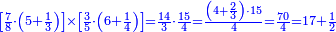 \scriptstyle{\color{blue}{\left[\frac{7}{8}\sdot\left(5+\frac{1}{3}\right)\right]\times\left[\frac{3}{5}\sdot\left(6+\frac{1}{4}\right)\right]=\frac{14}{3}\sdot\frac{15}{4}=\frac{\left(4+\frac{2}{3}\right)\sdot15}{4}=\frac{70}{4}=17+\frac{1}{2}}}