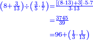 {\color{blue}{\begin{align}\scriptstyle\left(8+\frac{3}{13}\right)\div\left(\frac{3}{5}\sdot\frac{1}{7}\right)&\scriptstyle=\frac{\left[\left(8\sdot13\right)+3\right]\sdot5\sdot7}{3\sdot13}\\&\scriptstyle=\frac{3745}{39}\\&\scriptstyle=96+\left(\frac{1}{3}\sdot\frac{1}{13}\right)\\\end{align}}}