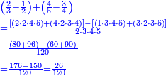 \scriptstyle{\color{blue}{\begin{align}&\scriptstyle\left(\frac{2}{3}-\frac{1}{2}\right)+\left(\frac{4}{5}-\frac{3}{4}\right)\\&\scriptstyle=\frac{\left[\left(2\sdot2\sdot4\sdot5\right)+\left(4\sdot2\sdot3\sdot4\right)\right]-\left[\left(1\sdot3\sdot4\sdot5\right)+\left(3\sdot2\sdot3\sdot5\right)\right]}{2\sdot3\sdot4\sdot5}\\&\scriptstyle=\frac{\left(80+96\right)-\left(60+90\right)}{120}\\&\scriptstyle=\frac{176-150}{120}=\frac{26}{120}\\\end{align}}}