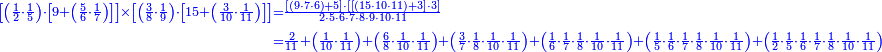 {\color{blue}{\begin{align}\scriptstyle\left[\left(\frac{1}{2}\sdot\frac{1}{5}\right)\sdot\left[9+\left(\frac{5}{6}\sdot\frac{1}{7}\right)\right]\right]\times\left[\left(\frac{3}{8}\sdot\frac{1}{9}\right)\sdot\left[15+\left(\frac{3}{10}\sdot\frac{1}{11}\right)\right]\right]&\scriptstyle=\frac{\left[\left(9\sdot7\sdot6\right)+5\right]\sdot\left[\left[\left(15\sdot10\sdot11\right)+3\right]\sdot3\right]}{2\sdot5\sdot6\sdot7\sdot8\sdot9\sdot10\sdot11}\\&\scriptstyle=\frac{2}{11}+\left(\frac{1}{10}\sdot\frac{1}{11}\right)+\left(\frac{6}{8}\sdot\frac{1}{10}\sdot\frac{1}{11}\right)+\left(\frac{3}{7}\sdot\frac{1}{8}\sdot\frac{1}{10}\sdot\frac{1}{11}\right)+\left(\frac{1}{6}\sdot\frac{1}{7}\sdot\frac{1}{8}\sdot\frac{1}{10}\sdot\frac{1}{11}\right)+\left(\frac{1}{5}\sdot\frac{1}{6}\sdot\frac{1}{7}\sdot\frac{1}{8}\sdot\frac{1}{10}\sdot\frac{1}{11}\right)+\left(\frac{1}{2}\sdot\frac{1}{5}\sdot\frac{1}{6}\sdot\frac{1}{7}\sdot\frac{1}{8}\sdot\frac{1}{10}\sdot\frac{1}{11}\right)\\\end{align}}}