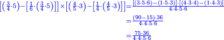 {\color{blue}{\begin{align}\scriptstyle\left[\left(\frac{3}{4}\sdot5\right)-\left[\frac{1}{6}\sdot\left(\frac{3}{4}\sdot5\right)\right]\right]\times\left[\left(\frac{4}{5}\sdot3\right)-\left[\frac{1}{4}\sdot\left(\frac{4}{5}\sdot3\right)\right]\right]&\scriptstyle=\frac{\left[\left(3\sdot5\sdot6\right)-\left(1\sdot5\sdot3\right)\right]\sdot\left[\left(4\sdot3\sdot4\right)-\left(1\sdot4\sdot3\right)\right]}{4\sdot4\sdot5\sdot6}\\&\scriptstyle=\frac{\left(90-15\right)\sdot36}{4\sdot4\sdot5\sdot6}\\&\scriptstyle=\frac{75\sdot36}{4\sdot4\sdot5\sdot6}\\\end{align}}}