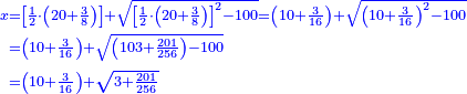 \scriptstyle{\color{blue}{\begin{align}\scriptstyle x&\scriptstyle=\left[\frac{1}{2}\sdot\left(20+\frac{3}{8}\right)\right]+\sqrt{\left[\frac{1}{2}\sdot\left(20+\frac{3}{8}\right)\right]^2-100}=\left(10+\frac{3}{16}\right)+\sqrt{\left(10+\frac{3}{16}\right)^2-100}\\&\scriptstyle=\left(10+\frac{3}{16}\right)+\sqrt{\left(103+\frac{201}{256}\right)-100}\\&\scriptstyle=\left(10+\frac{3}{16}\right)+\sqrt{3+\frac{201}{256}}\\\end{align}}}