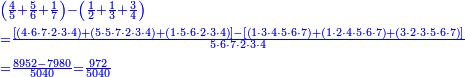 \scriptstyle{\color{blue}{\begin{align}&\scriptstyle\left(\frac{4}{5}+\frac{5}{6}+\frac{1}{7}\right)-\left(\frac{1}{2}+\frac{1}{3}+\frac{3}{4}\right)\\&\scriptstyle=\frac{\left[\left(4\sdot6\sdot7\sdot2\sdot3\sdot4\right)+\left(5\sdot5\sdot7\sdot2\sdot3\sdot4\right)+\left(1\sdot5\sdot6\sdot2\sdot3\sdot4\right)\right]-\left[\left(1\sdot3\sdot4\sdot5\sdot6\sdot7\right)+\left(1\sdot2\sdot4\sdot5\sdot6\sdot7\right)+\left(3\sdot2\sdot3\sdot5\sdot6\sdot7\right)\right]}{5\sdot6\sdot7\sdot2\sdot3\sdot4}\\&\scriptstyle=\frac{8952-7980}{5040}=\frac{972}{5040}\\\end{align}}}
