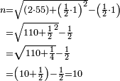 \begin{align}\scriptstyle n&\scriptstyle=\sqrt{\left(2\sdot55\right)+\left(\frac{1}{2}\sdot1\right)^2}-\left(\frac{1}{2}\sdot1\right)\\&\scriptstyle=\sqrt{110+\frac{1}{2}^2}-\frac{1}{2}\\&\scriptstyle=\sqrt{110+\frac{1}{4}}-\frac{1}{2}\\&\scriptstyle=\left(10+\frac{1}{2}\right)-\frac{1}{2}=10\\\end{align}