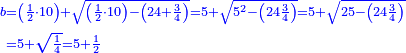 \scriptstyle{\color{blue}{\begin{align}\scriptstyle b&\scriptstyle=\left(\frac{1}{2}\sdot10\right)+\sqrt{\left(\frac{1}{2}\sdot10\right)-\left(24+\frac{3}{4}\right)}=5+\sqrt{5^2-\left(24\frac{3}{4}\right)}=5+\sqrt{25-\left(24\frac{3}{4}\right)}\\&\scriptstyle=5+\sqrt{\frac{1}{4}}=5+\frac{1}{2}\\\end{align}}}
