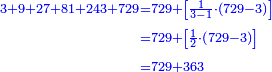 \scriptstyle{\color{blue}{\begin{align}\scriptstyle3+9+27+81+243+729&\scriptstyle=729+\left[\frac{1}{3-1}\sdot\left(729-3\right)\right]\\&\scriptstyle=729+\left[\frac{1}{2}\sdot\left(729-3\right)\right]\\&\scriptstyle=729+363\\\end{align}}}