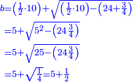 \scriptstyle{\color{blue}{\begin{align}\scriptstyle b&\scriptstyle=\left(\frac{1}{2}\sdot10\right)+\sqrt{\left(\frac{1}{2}\sdot10\right)-\left(24+\frac{3}{4}\right)}\\&\scriptstyle=5+\sqrt{5^2-\left(24\frac{3}{4}\right)}\\&\scriptstyle=5+\sqrt{25-\left(24\frac{3}{4}\right)}\\&\scriptstyle=5+\sqrt{\frac{1}{4}}=5+\frac{1}{2}\\\end{align}}}