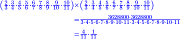 {\color{blue}{\begin{align}\scriptstyle\left(\frac{2}{3}\sdot\frac{3}{4}\sdot\frac{4}{5}\sdot\frac{5}{6}\sdot\frac{6}{7}\sdot\frac{7}{8}\sdot\frac{8}{9}\sdot\frac{9}{10}\sdot\frac{10}{11}\right)&\scriptstyle\times\left(\frac{2}{3}\sdot\frac{3}{4}\sdot\frac{4}{5}\sdot\frac{5}{6}\sdot\frac{6}{7}\sdot\frac{7}{8}\sdot\frac{8}{9}\sdot\frac{9}{10}\sdot\frac{10}{11}\right)\\&\scriptstyle=\frac{3628800\sdot3628800}{3\sdot4\sdot5\sdot6\sdot7\sdot8\sdot9\sdot10\sdot11\sdot3\sdot4\sdot5\sdot6\sdot7\sdot8\sdot9\sdot10\sdot11}\\&\scriptstyle=\frac{4}{11}\sdot\frac{1}{11}\\\end{align}}}