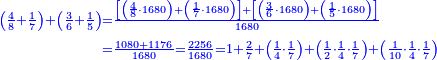 {\color{blue}{\begin{align}\scriptstyle\left(\frac{4}{8}+\frac{1}{7}\right)+\left(\frac{3}{6}+\frac{1}{5}\right)&\scriptstyle=\frac{\left[\left(\frac{4}{8}\sdot1680\right)+\left(\frac{1}{7}\sdot1680\right)\right]+\left[\left(\frac{3}{6}\sdot1680\right)+\left(\frac{1}{5}\sdot1680\right)\right]}{1680}\\&\scriptstyle=\frac{1080+1176}{1680}=\frac{2256}{1680}=1+\frac{2}{7}+\left(\frac{1}{4}\sdot\frac{1}{7}\right)+\left(\frac{1}{2}\sdot\frac{1}{4}\sdot\frac{1}{7}\right)+\left(\frac{1}{10}\sdot\frac{1}{4}\sdot\frac{1}{7}\right)\\\end{align}}}