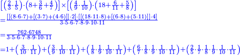{\color{blue}{\begin{align}&\scriptstyle\left[\left(\frac{2}{3}\sdot\frac{1}{5}\right)\sdot\left(8+\frac{3}{6}+\frac{4}{7}\right)\right]\times\left[\left(\frac{4}{9}\sdot\frac{1}{10}\right)\sdot\left(18+\frac{6}{11}+\frac{5}{8}\right)\right]\\&\scriptstyle=\frac{\left[\left[\left(8\sdot6\sdot7\right)+\left[\left(3\sdot7\right)+\left(4\sdot6\right)\right]\right]\sdot2\right]\sdot\left[\left[\left(18\sdot11\sdot8\right)+\left[\left(6\sdot8\right)+\left(5\sdot11\right)\right]\right]\sdot4\right]}{3\sdot5\sdot6\sdot7\sdot8\sdot9\sdot10\sdot11}\\&\scriptstyle=\frac{762\sdot6748}{3\sdot5\sdot6\sdot7\sdot8\sdot9\sdot10\sdot11}\\&\scriptstyle=1+\left(\frac{3}{10}\sdot\frac{1}{11}\right)+\left(\frac{3}{9}\sdot\frac{1}{10}\sdot\frac{1}{11}\right)+\left(\frac{1}{8}\sdot\frac{1}{9}\sdot\frac{1}{10}\sdot\frac{1}{11}\right)+\left(\frac{6}{7}\sdot\frac{1}{8}\sdot\frac{1}{9}\sdot\frac{1}{10}\sdot\frac{1}{11}\right)+\left(\frac{2}{5}\sdot\frac{1}{7}\sdot\frac{1}{8}\sdot\frac{1}{9}\sdot\frac{1}{10}\sdot\frac{1}{11}\right)\\\end{align}}}