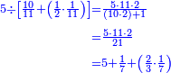 {\color{blue}{\begin{align}\scriptstyle5\div\left[\frac{10}{11}+\left(\frac{1}{2}\sdot\frac{1}{11}\right)\right]&\scriptstyle=\frac{5\sdot11\sdot2}{\left(10\sdot2\right)+1}\\&\scriptstyle=\frac{5\sdot11\sdot2}{21}\\&\scriptstyle=5+\frac{1}{7}+\left(\frac{2}{3}\sdot\frac{1}{7}\right)\\\end{align}}}