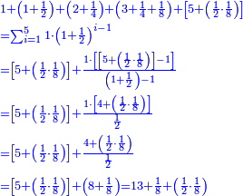 \scriptstyle{\color{blue}{\begin{align}&\scriptstyle1+\left(1+\frac{1}{2}\right)+\left(2+\frac{1}{4}\right)+\left(3+\frac{1}{4}+\frac{1}{8}\right)+\left[5+\left(\frac{1}{2}\sdot\frac{1}{8}\right)\right]\\&\scriptstyle=\sum_{i=1}^5 1\sdot\left(1+\frac{1}{2}\right)^{i-1}\\&\scriptstyle=\left[5+\left(\frac{1}{2}\sdot\frac{1}{8}\right)\right]+\frac{1\sdot\left[\left[5+\left(\frac{1}{2}\sdot\frac{1}{8}\right)\right]-1\right]}{\left(1+\frac{1}{2}\right)-1}\\&\scriptstyle=\left[5+\left(\frac{1}{2}\sdot\frac{1}{8}\right)\right]+\frac{1\sdot\left[4+\left(\frac{1}{2}\sdot\frac{1}{8}\right)\right]}{\frac{1}{2}}\\&\scriptstyle=\left[5+\left(\frac{1}{2}\sdot\frac{1}{8}\right)\right]+\frac{4+\left(\frac{1}{2}\sdot\frac{1}{8}\right)}{\frac{1}{2}}\\&\scriptstyle=\left[5+\left(\frac{1}{2}\sdot\frac{1}{8}\right)\right]+\left(8+\frac{1}{8}\right)=13+\frac{1}{8}+\left(\frac{1}{2}\sdot\frac{1}{8}\right)\\\end{align}}}
