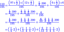 {\color{blue}{\begin{align}\scriptstyle\frac{110}{195}&\scriptstyle=\frac{\left(97+\frac{1}{2}\right)+\left(12+\frac{1}{2}\right)}{195}=\frac{\frac{1}{4}\sdot390}{195}+\frac{\left(6+\frac{1}{2}\right)+6}{195}\\&\scriptstyle=\frac{\frac{1}{4}\sdot390}{195}+\frac{\frac{1}{3}\sdot\frac{1}{4}\sdot\frac{1}{5}\sdot390}{195}+\frac{6}{195}\\&\scriptstyle=\frac{\frac{1}{4}\sdot390}{195}+\frac{\frac{1}{3}\sdot\frac{1}{4}\sdot\frac{1}{5}\sdot390}{195}+\frac{\frac{6}{13}\sdot\frac{2}{3}\sdot\frac{1}{4}\sdot\frac{1}{5}\sdot390}{195}\\&\scriptstyle=\left(\frac{1}{4}\sdot2\right)+\left(\frac{1}{3}\sdot\frac{1}{4}\sdot\frac{1}{5}\sdot2\right)+\left(\frac{6}{13}\sdot\frac{2}{3}\sdot\frac{1}{4}\sdot\frac{1}{5}\sdot2\right)\\\end{align}}}