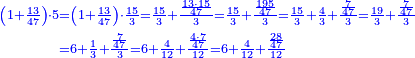 \scriptstyle{\color{blue}{\begin{align}\scriptstyle\left(1+\frac{13}{47}\right)\sdot5&\scriptstyle=\left(1+\frac{13}{47}\right)\sdot\frac{15}{3}=\frac{15}{3}+\frac{\frac{13\sdot15}{47}}{3}=\frac{15}{3}+\frac{\frac{195}{47}}{3}=\frac{15}{3}+\frac{4}{3}+\frac{\frac{7}{47}}{3}=\frac{19}{3}+\frac{\frac{7}{47}}{3}\\&\scriptstyle=6+\frac{1}{3}+\frac{\frac{7}{47}}{3}=6+\frac{4}{12}+\frac{\frac{4\sdot7}{47}}{12}=6+\frac{4}{12}+\frac{\frac{28}{47}}{12}\\\end{align}}}