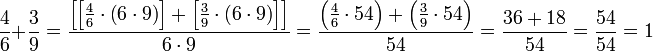 \frac{4}{6}+\frac{3}{9}=\frac{\left[\left[\frac{4}{6}\sdot\left(6\sdot9\right)\right]+\left[\frac{3}{9}\sdot\left(6\sdot9\right)\right]\right]}{6\sdot9}=\frac{\left(\frac{4}{6}\sdot54\right)+\left(\frac{3}{9}\sdot54\right)}{54}=\frac{36+18}{54}=\frac{54}{54}=1