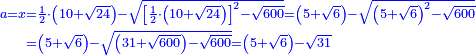 \scriptstyle{\color{blue}{\begin{align}\scriptstyle a=x&\scriptstyle=\frac{1}{2}\sdot\left(10+\sqrt{24}\right)-\sqrt{\left[\frac{1}{2}\sdot\left(10+\sqrt{24}\right)\right]^2-\sqrt{600}}=\left(5+\sqrt{6}\right)-\sqrt{\left(5+\sqrt{6}\right)^2-\sqrt{600}}\\&\scriptstyle=\left(5+\sqrt{6}\right)-\sqrt{\left(31+\sqrt{600}\right)-\sqrt{600}}=\left(5+\sqrt{6}\right)-\sqrt{31}\\\end{align}}}
