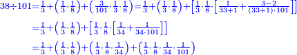 \scriptstyle{\color{blue}{\begin{align}\scriptstyle38\div101&\scriptstyle=\frac{1}{3}+\left(\frac{1}{3}\sdot\frac{1}{8}\right)+\left(\frac{3}{101}\sdot\frac{1}{3}\sdot\frac{1}{8}\right)=\frac{1}{3}+\left(\frac{1}{3}\sdot\frac{1}{8}\right)+\left[\frac{1}{3}\sdot\frac{1}{8}\sdot\left[\frac{1}{33+1}+\frac{3-2}{\left(33+1\right)\sdot101}\right]\right]\\&\scriptstyle=\frac{1}{3}+\left(\frac{1}{3}\sdot\frac{1}{8}\right)+\left[\frac{1}{3}\sdot\frac{1}{8}\sdot\left[\frac{1}{34}+\frac{1}{34\sdot101}\right]\right]\\&\scriptstyle=\frac{1}{3}+\left(\frac{1}{3}\sdot\frac{1}{8}\right)+\left(\frac{1}{3}\sdot\frac{1}{8}\sdot\frac{1}{34}\right)+\left(\frac{1}{3}\sdot\frac{1}{8}\sdot\frac{1}{34}\sdot\frac{1}{101}\right)\\\end{align}}}