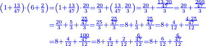 \scriptstyle{\color{blue}{\begin{align}\scriptstyle\left(1+\frac{13}{47}\right)\sdot\left(6+\frac{2}{3}\right)&\scriptstyle=\left(1+\frac{13}{47}\right)\sdot\frac{20}{3}=\frac{20}{3}+\left(\frac{13}{47}\sdot\frac{20}{3}\right)=\frac{20}{3}+\frac{\frac{13\sdot20}{47}}{3}=\frac{20}{3}+\frac{\frac{260}{47}}{3}\\&\scriptstyle=\frac{20}{3}+\frac{5}{3}+\frac{\frac{25}{47}}{3}=\frac{25}{3}+\frac{\frac{25}{47}}{3}=8+\frac{1}{3}+\frac{\frac{25}{47}}{3}=8+\frac{4}{12}+\frac{\frac{4\sdot25}{47}}{12}\\&\scriptstyle=8+\frac{4}{12}+\frac{\frac{100}{47}}{12}=8+\frac{4}{12}+\frac{2}{12}+\frac{\frac{6}{47}}{12}=8+\frac{6}{12}+\frac{\frac{6}{47}}{12}\\\end{align}}}