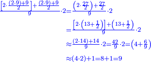 \scriptstyle{\color{blue}{\begin{align}\scriptstyle\frac{\left[2\sdot\frac{\left(2\sdot9\right)+9}{2}\right]+\frac{\left(2\sdot9\right)+9}{2}}{9}\sdot2&\scriptstyle=\frac{\left(2\sdot\frac{27}{2}\right)+\frac{27}{2}}{9}\sdot2\\&\scriptstyle=\frac{\left[2\sdot\left(13+\frac{1}{2}\right)\right]+\left(13+\frac{1}{2}\right)}{9}\sdot2\\&\scriptstyle\approx\frac{\left(2\sdot14\right)+14}{9}\sdot2=\frac{42}{9}\sdot2=\left(4+\frac{6}{9}\right)\\&\scriptstyle\approx\left(4\sdot2\right)+1=8+1=9\\\end{align}}}