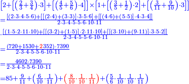 {\color{blue}{\begin{align}&\scriptstyle\left[2+\left[\left(\frac{2}{3}+\frac{3}{4}\right)\sdot3\right]+\left[\left(\frac{4}{5}+\frac{5}{6}\right)\sdot4\right]\right]\times\left[1+\left[\left(\frac{3}{5}+\frac{1}{2}\right)\sdot2\right]+\left[\left(\frac{3}{11}+\frac{9}{10}\right)\sdot3\right]\right]\\&\scriptstyle=\frac{\left[\left(2\sdot3\sdot4\sdot5\sdot6\right)+\left[\left[\left(2\sdot4\right)+\left(3\sdot3\right)\right]\sdot3\sdot5\sdot6\right]+\left[\left[\left(4\sdot6\right)+\left(5\sdot5\right)\right]\sdot4\sdot3\sdot4\right]\right]}{2\sdot3\sdot4\sdot5\sdot5\sdot6\sdot10\sdot11}\\&\scriptstyle\sdot\frac{\left[\left(1\sdot5\sdot2\sdot11\sdot10\right)+\left[\left[\left(3\sdot2\right)+\left(1\sdot5\right)\right]\sdot2\sdot11\sdot10\right]+\left[\left[\left(3\sdot10\right)+\left(9\sdot11\right)\right]\sdot3\sdot5\sdot2\right]\right]}{2\sdot3\sdot4\sdot5\sdot5\sdot6\sdot10\sdot11}\\&\scriptstyle=\frac{\left(720+1530+{\color{red}{2}}352\right)\sdot7390}{2\sdot3\sdot4\sdot5\sdot5\sdot6\sdot10\sdot11}\\&\scriptstyle=\frac{4602\sdot7390}{2\sdot3\sdot4\sdot5\sdot5\sdot6\sdot10\sdot11}\\&\scriptstyle=85+\frac{9}{11}+\left(\frac{6}{10}\sdot\frac{1}{11}\right)+{\color{red}{\left(\frac{8}{10}\sdot\frac{1}{10}\sdot\frac{1}{11}\right)}}+\left(\frac{5}{6}\sdot\frac{1}{10}\sdot\frac{1}{10}\sdot\frac{1}{11}\right)\\\end{align}}}