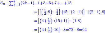\scriptstyle{\color{blue}{\begin{align}\scriptstyle S_n=\sum_{k=1}^{8} \left(2k-1\right)&\scriptstyle=1+3+5+7+\ldots+15\\&\scriptstyle=\left[\left[\left(\frac{1}{2}\sdot8\right)+\frac{1}{2}\right]\sdot\left[15+\left(2-1\right)\right]\right]-\left[\left(2-1\right)\sdot8\right]\\&\scriptstyle=\left[\left(4+\frac{1}{2}\right)\sdot\left(15+1\right)\right]-\left(1\sdot8\right)\\&\scriptstyle=\left[\left(4+\frac{1}{2}\right)\sdot16\right]-8=72-8=64\\\end{align}}}