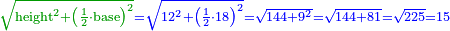 \scriptstyle{\color{OliveGreen}{\sqrt{\rm{height}^2+\left(\frac{1}{2}\sdot\rm{base}\right)^2}}}{\color{blue}{=\sqrt{12^2+\left(\frac{1}{2}\sdot18\right)^2}=\sqrt{144+9^2}=\sqrt{144+81}=\sqrt{225}=15}}