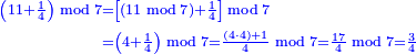 \scriptstyle{\color{blue}{\begin{align}\scriptstyle\left(11+\frac{1}{4}\right)\bmod7&\scriptstyle=\left[\left(11\bmod7\right)+\frac{1}{4}\right]\bmod7\\&\scriptstyle=\left(4+\frac{1}{4}\right)\bmod7=\frac{\left(4\sdot4\right)+1}{4}\bmod7=\frac{17}{4}\bmod7=\frac{3}{4}\end{align}}}