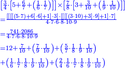 {\color{blue}{\begin{align}&\scriptstyle\left[\frac{3}{4}\sdot\left[5+\frac{6}{7}+\left(\frac{1}{6}\sdot\frac{1}{7}\right)\right]\right]\times\left[\frac{7}{8}\sdot\left[3+\frac{3}{10}+\left(\frac{1}{9}\sdot\frac{1}{10}\right)\right]\right]\\&\scriptstyle=\frac{\left[\left[\left[\left[\left(5\sdot7\right)+6\right]\sdot6\right]+1\right]\sdot3\right]\sdot\left[\left[\left[\left[\left(3\sdot10\right)+3\right]\sdot9\right]+1\right]\sdot7\right]}{4\sdot7\sdot6\sdot8\sdot10\sdot9}\\&\scriptstyle=\frac{741\sdot2086}{4\sdot7\sdot6\sdot8\sdot10\sdot9}\\&\scriptstyle=12+\frac{7}{10}+\left(\frac{7}{9}\sdot\frac{1}{10}\right)+\left(\frac{5}{7}\sdot\frac{1}{8}\sdot\frac{1}{9}\sdot\frac{1}{10}\right)\\&\scriptstyle+\left(\frac{1}{6}\sdot\frac{1}{7}\sdot\frac{1}{8}\sdot\frac{1}{9}\sdot\frac{1}{10}\right)+\left(\frac{2}{4}\sdot\frac{1}{6}\sdot\frac{1}{7}\sdot\frac{1}{8}\sdot\frac{1}{9}\sdot\frac{1}{10}\right)\\\end{align}}}