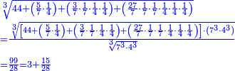 \scriptstyle{\color{blue}{\begin{align}&\scriptstyle\sqrt[3]{44+\left(\frac{5}{7}\sdot\frac{1}{4}\right)+\left(\frac{3}{7}\sdot\frac{1}{7}\sdot\frac{1}{4}\sdot\frac{1}{4}\right)+\left(\frac{27}{7}\sdot\frac{1}{7}\sdot\frac{1}{7}\sdot\frac{1}{4}\sdot\frac{1}{4}\sdot\frac{1}{4}\right)}\\&\scriptstyle=\frac{\sqrt[3]{\left[44+\left(\frac{5}{7}\sdot\frac{1}{4}\right)+\left(\frac{3}{7}\sdot\frac{1}{7}\sdot\frac{1}{4}\sdot\frac{1}{4}\right)+\left(\frac{27}{7}\sdot\frac{1}{7}\sdot\frac{1}{7}\sdot\frac{1}{4}\sdot\frac{1}{4}\sdot\frac{1}{4}\right)\right]\sdot\left(7^3\sdot4^3\right)}}{\sqrt[3]{7^3\sdot4^3}}\\&\scriptstyle=\frac{99}{28}=3+\frac{15}{28}\\\end{align}}}