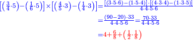 {\color{blue}{\begin{align}\scriptstyle\left[\left(\frac{3}{4}\sdot5\right)-\left(\frac{1}{6}\sdot5\right)\right]\times\left[\left(\frac{4}{5}\sdot3\right)-\left(\frac{1}{4}\sdot3\right)\right]&\scriptstyle=\frac{\left[\left(3\sdot5\sdot6\right)-\left(1\sdot5\sdot4\right)\right]\sdot\left[\left(4\sdot3\sdot4\right)-\left(1\sdot3\sdot5\right)\right]}{4\sdot4\sdot5\sdot6}\\&\scriptstyle=\frac{\left(90-20\right)\sdot33}{4\sdot4\sdot5\sdot6}=\frac{70\sdot33}{4\sdot4\sdot5\sdot6}\\&\scriptstyle=\color{red}{4+\frac{6}{8}+\left(\frac{1}{2}\sdot\frac{1}{8}\right)}\\\end{align}}}