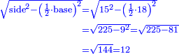 \scriptstyle{\color{blue}{\begin{align}\scriptstyle\sqrt{\rm{side}^2-\left(\frac{1}{2}\sdot\rm{base}\right)^2}&\scriptstyle=\sqrt{15^2-\left(\frac{1}{2}\sdot18\right)^2}\\&\scriptstyle=\sqrt{225-9^2}=\sqrt{225-81}\\&\scriptstyle=\sqrt{144}=12\\\end{align}}}